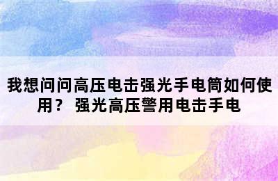 我想问问高压电击强光手电筒如何使用？ 强光高压警用电击手电